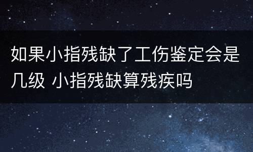 如果小指残缺了工伤鉴定会是几级 小指残缺算残疾吗