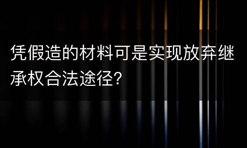 凭假造的材料可是实现放弃继承权合法途径？