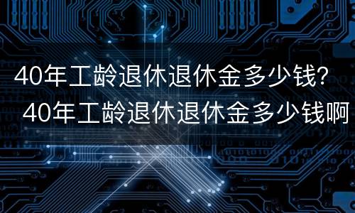 40年工龄退休退休金多少钱？ 40年工龄退休退休金多少钱啊