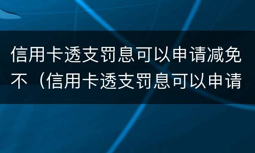 信用卡透支罚息可以申请减免不（信用卡透支罚息可以申请减免不还款吗）