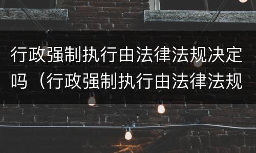 行政强制执行由法律法规决定吗（行政强制执行由法律法规决定吗对吗）