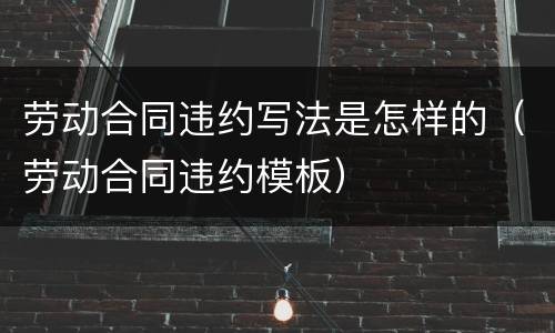 劳动合同违约写法是怎样的（劳动合同违约模板）