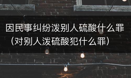 因民事纠纷泼别人硫酸什么罪（对别人泼硫酸犯什么罪）