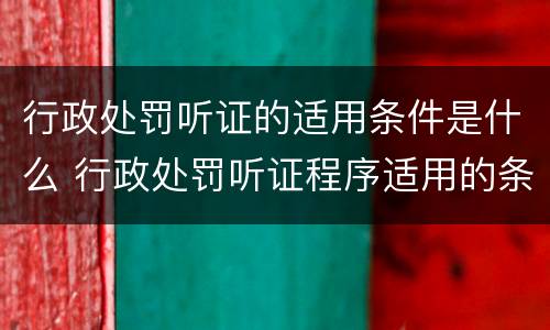 行政处罚听证的适用条件是什么 行政处罚听证程序适用的条件有哪些