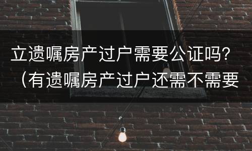 立遗嘱房产过户需要公证吗？（有遗嘱房产过户还需不需要公证）