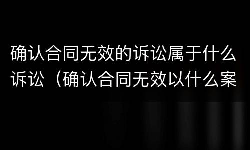确认合同无效的诉讼属于什么诉讼（确认合同无效以什么案由起诉）