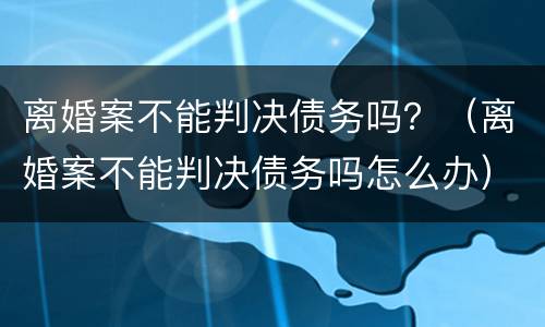 离婚案不能判决债务吗？（离婚案不能判决债务吗怎么办）