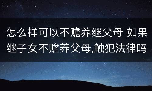 怎么样可以不赡养继父母 如果继子女不赡养父母,触犯法律吗
