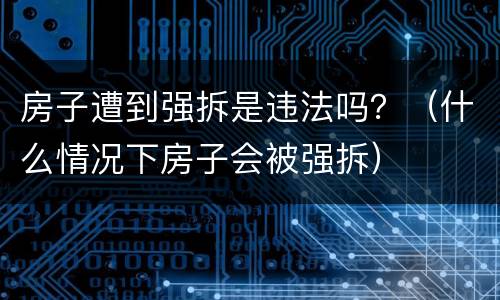 房子遭到强拆是违法吗？（什么情况下房子会被强拆）