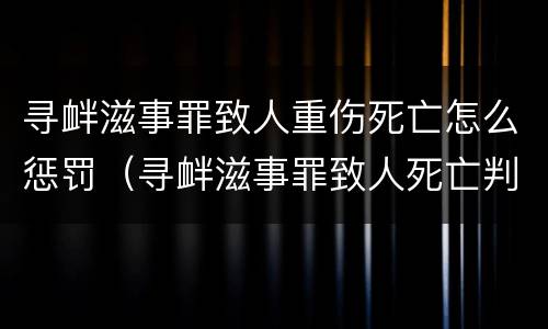 寻衅滋事罪致人重伤死亡怎么惩罚（寻衅滋事罪致人死亡判多少年）