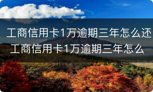 工商信用卡1万逾期三年怎么还 工商信用卡1万逾期三年怎么还本金