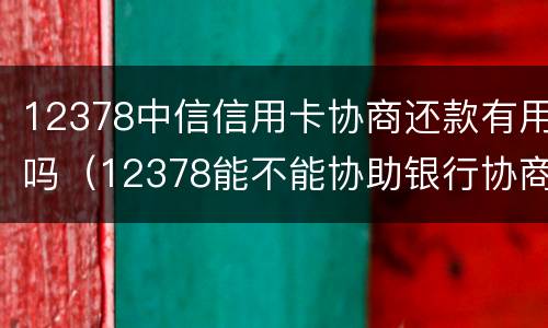 12378中信信用卡协商还款有用吗（12378能不能协助银行协商还信用卡）