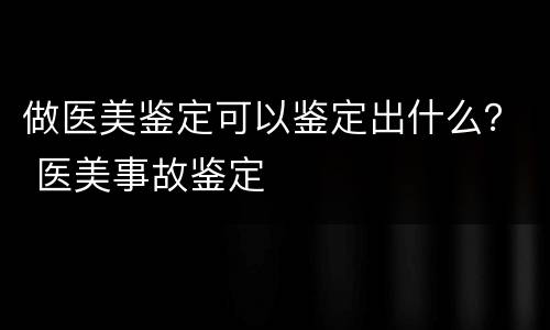 做医美鉴定可以鉴定出什么？ 医美事故鉴定