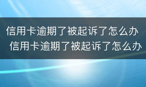 信用卡逾期了被起诉了怎么办 信用卡逾期了被起诉了怎么办老家有房产会不会被拍卖
