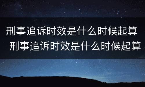 刑事追诉时效是什么时候起算 刑事追诉时效是什么时候起算的