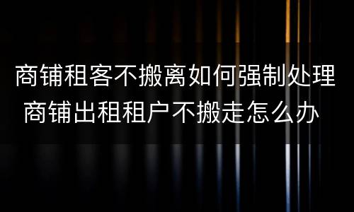 商铺租客不搬离如何强制处理 商铺出租租户不搬走怎么办