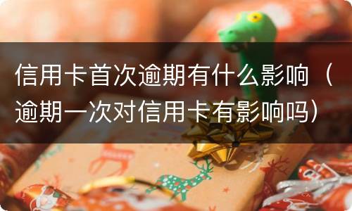 信用卡首次逾期有什么影响（逾期一次对信用卡有影响吗）