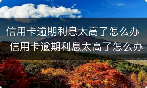 信用卡逾期利息太高了怎么办 信用卡逾期利息太高了怎么办理