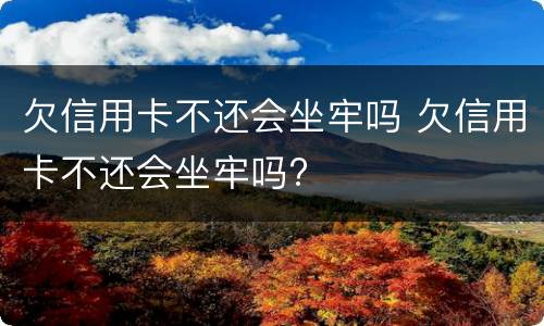 欠信用卡不还会坐牢吗 欠信用卡不还会坐牢吗?