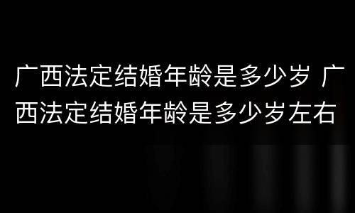 广西法定结婚年龄是多少岁 广西法定结婚年龄是多少岁左右