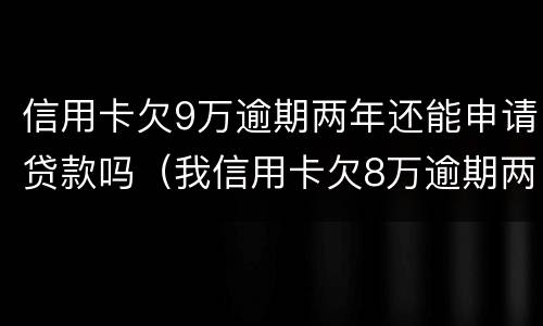 信用卡欠9万逾期两年还能申请贷款吗（我信用卡欠8万逾期两年）
