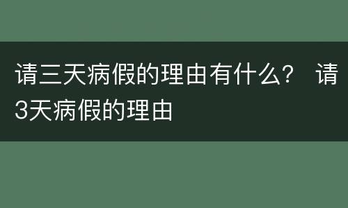 请三天病假的理由有什么？ 请3天病假的理由