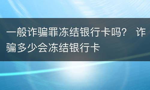 一般诈骗罪冻结银行卡吗？ 诈骗多少会冻结银行卡