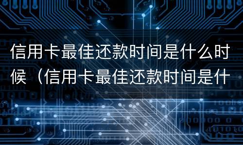 信用卡最佳还款时间是什么时候（信用卡最佳还款时间是什么时候算）