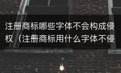注册商标哪些字体不会构成侵权（注册商标用什么字体不侵权）