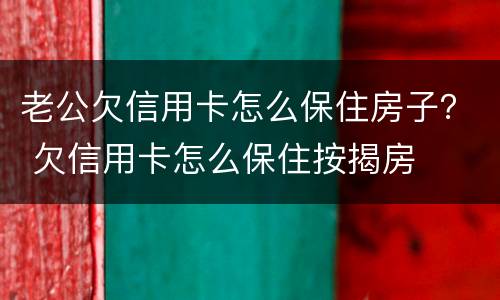 老公欠信用卡怎么保住房子？ 欠信用卡怎么保住按揭房