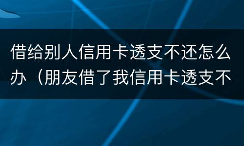 借给别人信用卡透支不还怎么办（朋友借了我信用卡透支不还）