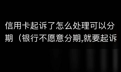 信用卡起诉了怎么处理可以分期（银行不愿意分期,就要起诉怎么办）