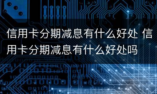 信用卡分期减息有什么好处 信用卡分期减息有什么好处吗