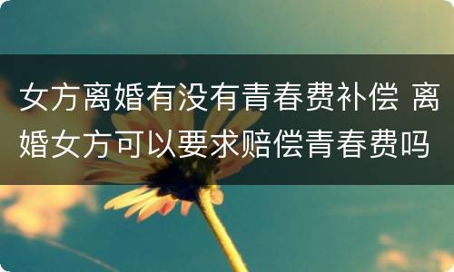 女方离婚有没有青春费补偿 离婚女方可以要求赔偿青春费吗