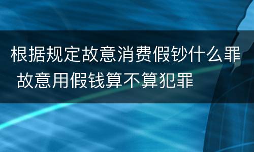 根据规定故意消费假钞什么罪 故意用假钱算不算犯罪