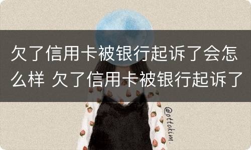欠了信用卡被银行起诉了会怎么样 欠了信用卡被银行起诉了会怎么样呢