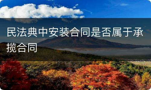 民法典中安装合同是否属于承揽合同