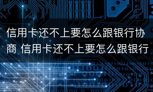 信用卡还不上要怎么跟银行协商 信用卡还不上要怎么跟银行协商还款