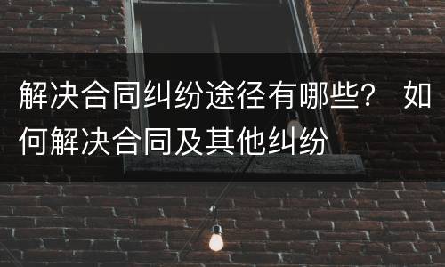 解决合同纠纷途径有哪些？ 如何解决合同及其他纠纷