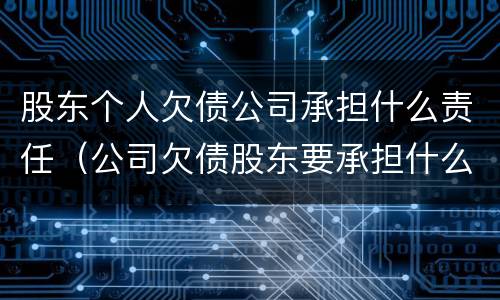股东个人欠债公司承担什么责任（公司欠债股东要承担什么责任?）