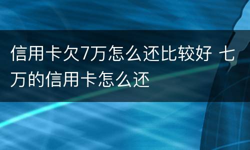 信用卡欠7万怎么还比较好 七万的信用卡怎么还