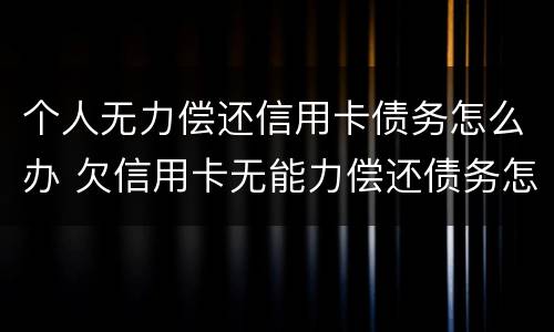 个人无力偿还信用卡债务怎么办 欠信用卡无能力偿还债务怎么办