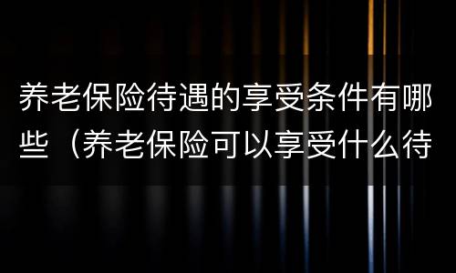 养老保险待遇的享受条件有哪些（养老保险可以享受什么待遇）