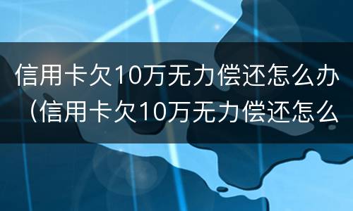 信用卡欠10万无力偿还怎么办（信用卡欠10万无力偿还怎么办啊）