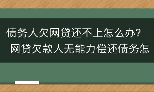 债务人欠网贷还不上怎么办？ 网贷欠款人无能力偿还债务怎么办