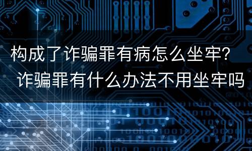 构成了诈骗罪有病怎么坐牢？ 诈骗罪有什么办法不用坐牢吗