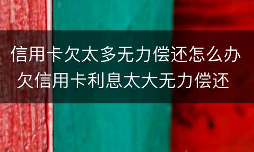 信用卡欠太多无力偿还怎么办 欠信用卡利息太大无力偿还