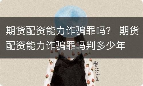期货配资能力诈骗罪吗？ 期货配资能力诈骗罪吗判多少年
