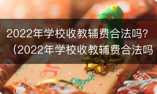 2022年学校收教辅费合法吗？（2022年学校收教辅费合法吗）