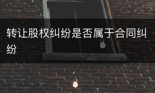 转让股权纠纷是否属于合同纠纷
